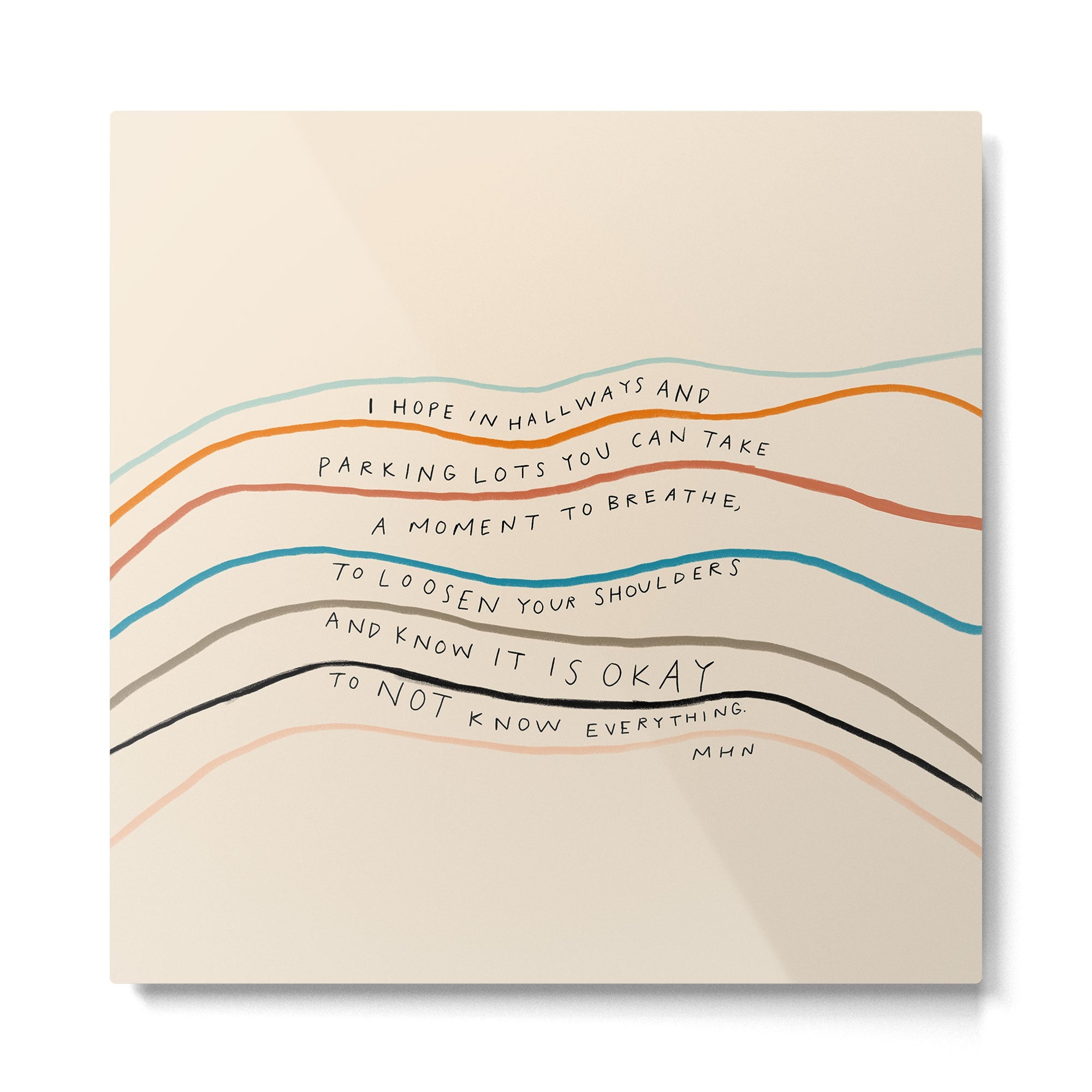 "I Hope In Hallways And Parking Lots You Can Take A Moment To Breathe, To Loosen Your Shoulders And Know It Is Okay To Not Know Everything." Metal Print | TeksDecor
