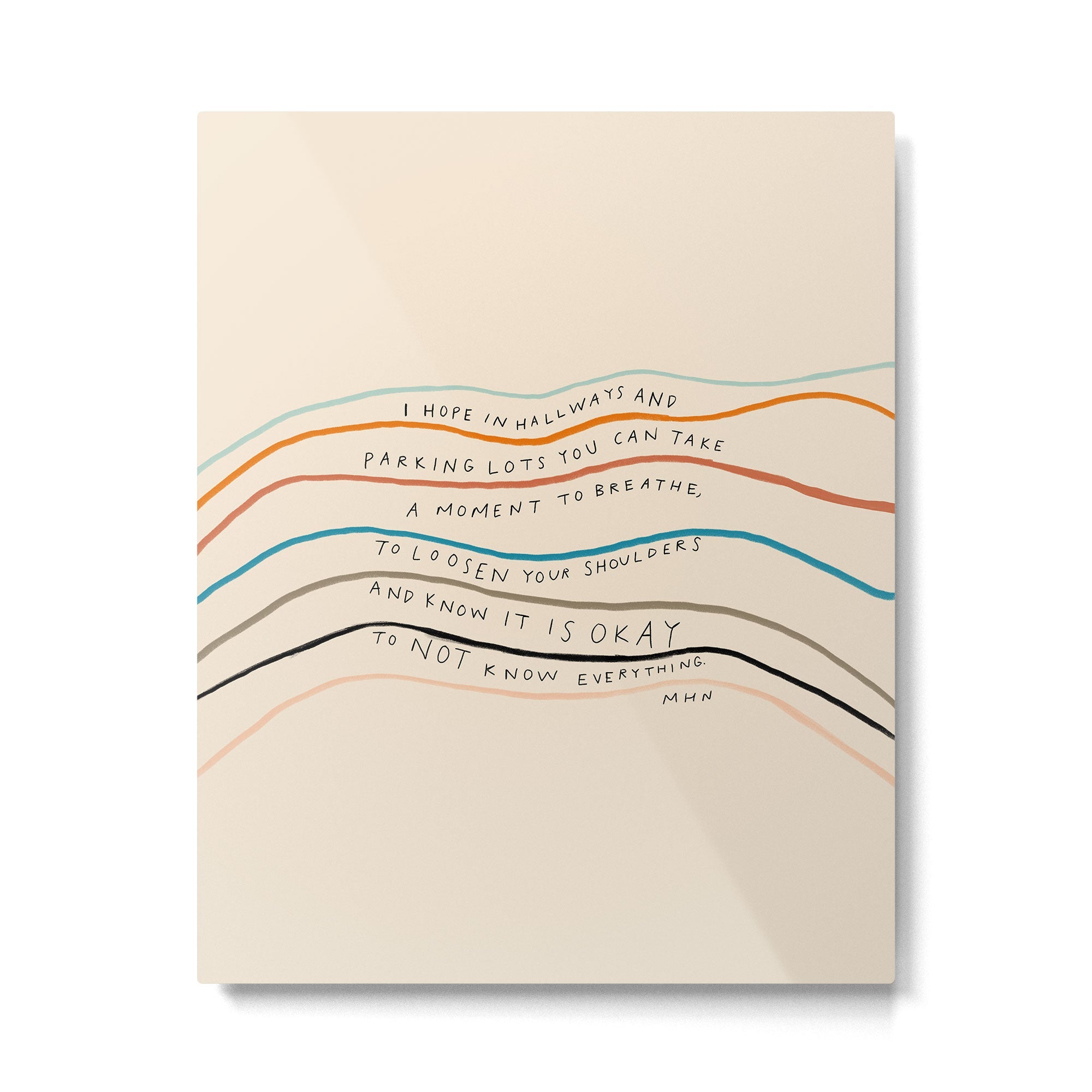 "I Hope In Hallways And Parking Lots You Can Take A Moment To Breathe, To Loosen Your Shoulders And Know It Is Okay To Not Know Everything." Metal Print | TeksDecor