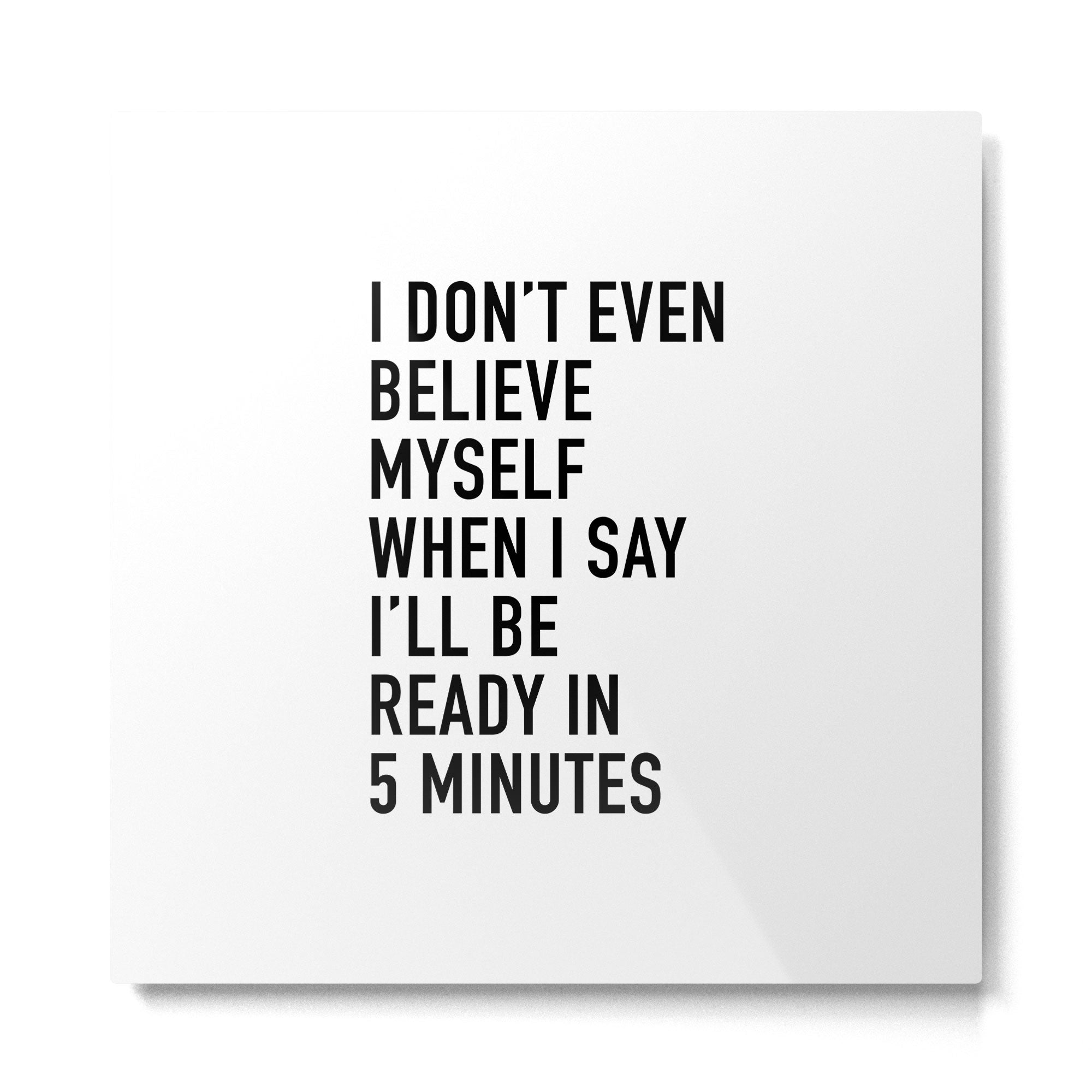 I Don???t Even Believe Myself When I Say I???ll Be Ready In Five Minutes Metal Print | TeksDecor