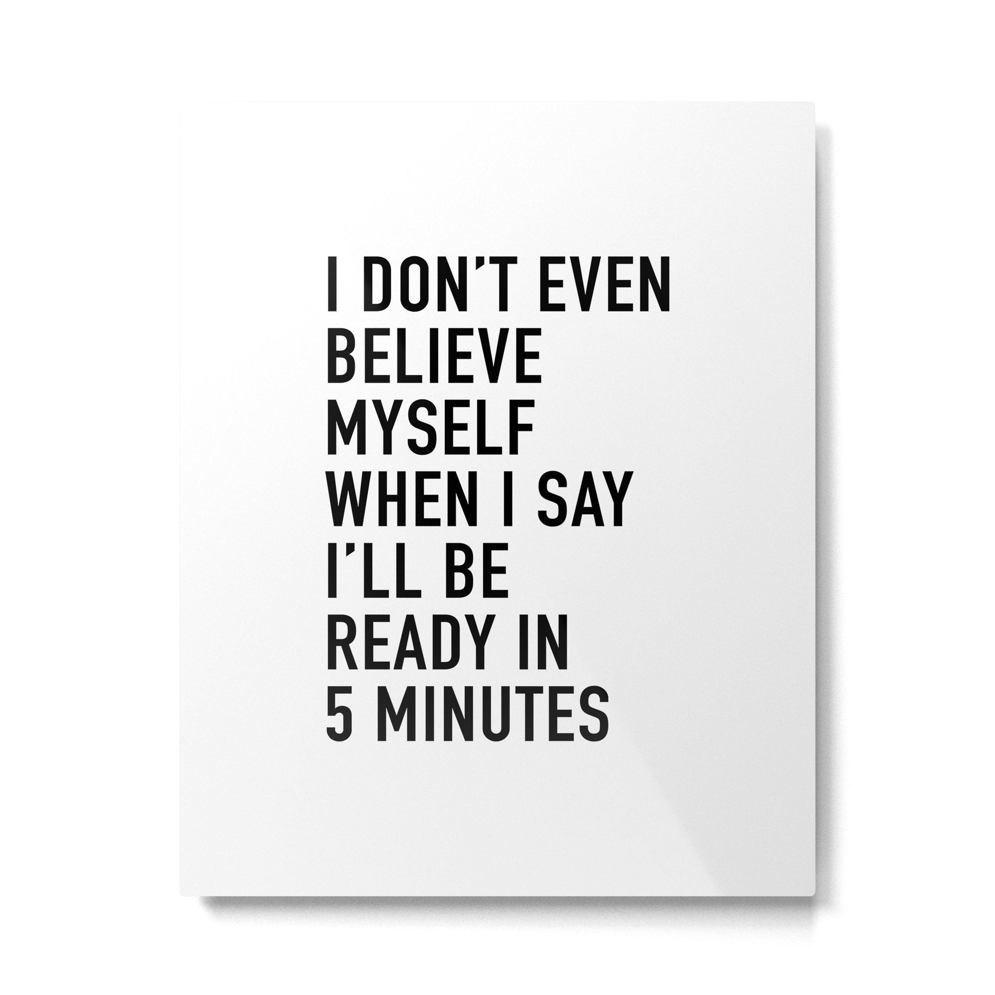 I Don???t Even Believe Myself When I Say I???ll Be Ready In Five Minutes Metal Print | TeksDecor