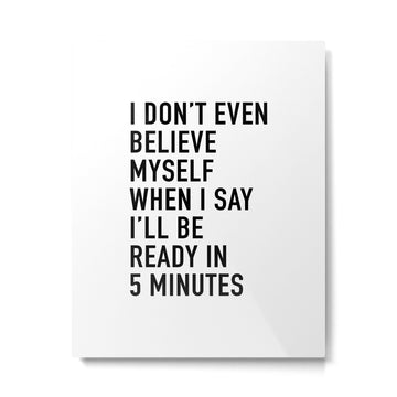 I Don???t Even Believe Myself When I Say I???ll Be Ready In Five Minutes Metal Print | TeksDecor